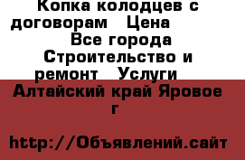 Копка колодцев с договорам › Цена ­ 4 200 - Все города Строительство и ремонт » Услуги   . Алтайский край,Яровое г.